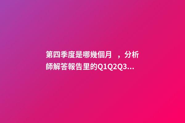 第四季度是哪幾個月，分析師解答報告里的Q1Q2Q3Q4H1H2以及2020E是什么意思